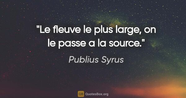 Publius Syrus citation: "Le fleuve le plus large, on le passe a la source."