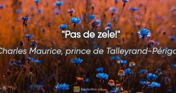 Charles Maurice, prince de Talleyrand-Périgord citation: "Pas de zele!"