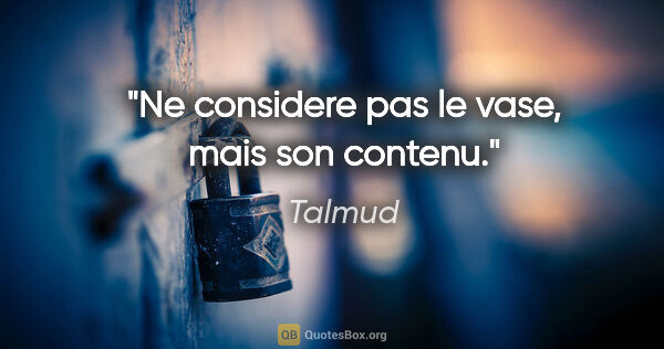 Talmud citation: "Ne considere pas le vase, mais son contenu."
