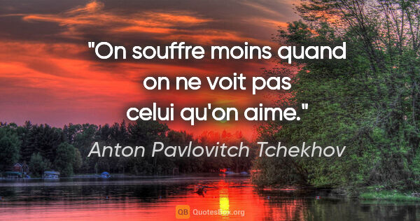 Anton Pavlovitch Tchekhov citation: "On souffre moins quand on ne voit pas celui qu'on aime."