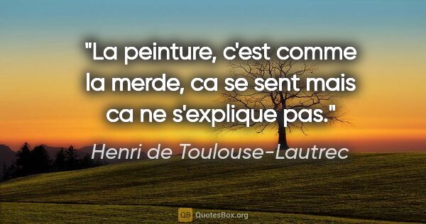 Henri de Toulouse-Lautrec citation: "La peinture, c'est comme la merde, ca se sent mais ca ne..."