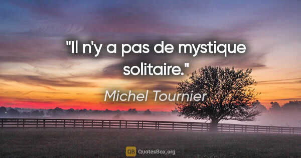 Michel Tournier citation: "Il n'y a pas de mystique solitaire."