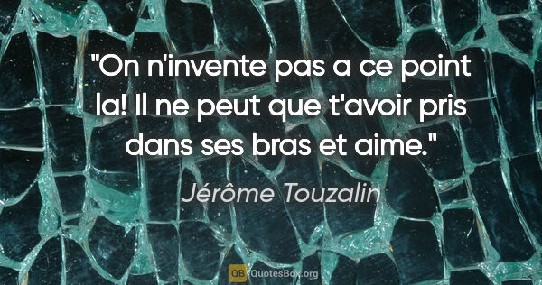 Jérôme Touzalin citation: "On n'invente pas a ce point la! Il ne peut que t'avoir pris..."