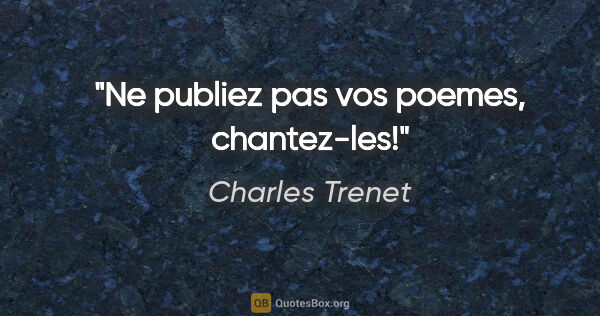 Charles Trenet citation: "Ne publiez pas vos poemes, chantez-les!"