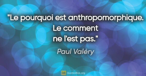 Paul Valéry citation: "Le pourquoi est anthropomorphique. Le comment ne l'est pas."