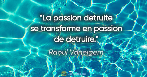 Raoul Vaneigem citation: "La passion detruite se transforme en passion de detruire."
