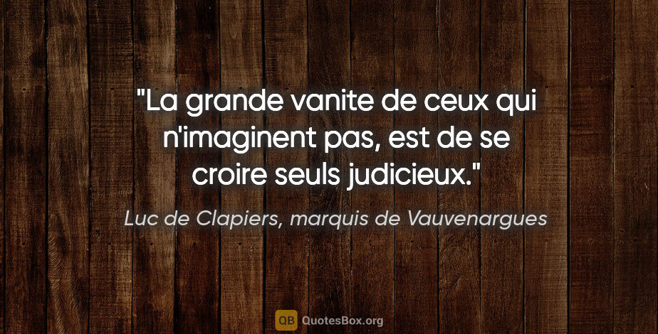 Luc de Clapiers, marquis de Vauvenargues citation: "La grande vanite de ceux qui n'imaginent pas, est de se croire..."