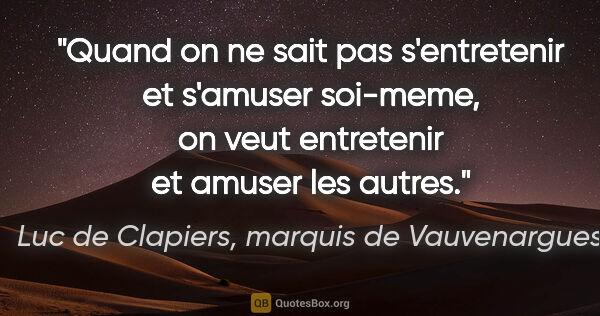 Luc de Clapiers, marquis de Vauvenargues citation: "Quand on ne sait pas s'entretenir et s'amuser soi-meme, on..."