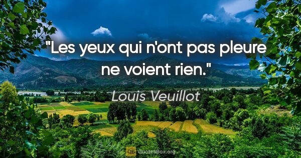 Louis Veuillot citation: "Les yeux qui n'ont pas pleure ne voient rien."
