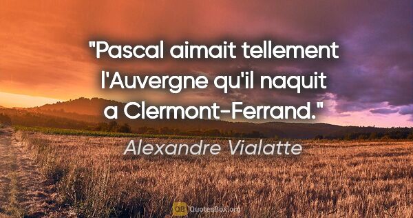 Alexandre Vialatte citation: "Pascal aimait tellement l'Auvergne qu'il naquit a..."