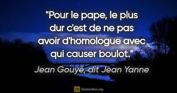 Jean Gouyé, dit Jean Yanne citation: "Pour le pape, le plus dur c'est de ne pas avoir d'homologue..."