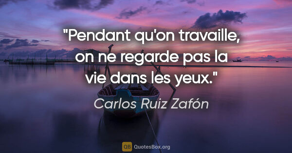 Carlos Ruiz Zafón citation: "Pendant qu'on travaille, on ne regarde pas la vie dans les yeux."