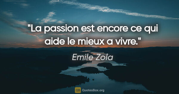 Emile Zola citation: "La passion est encore ce qui aide le mieux a vivre."