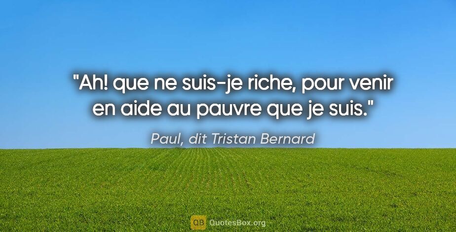 Paul, dit Tristan Bernard citation: "Ah! que ne suis-je riche, pour venir en aide au pauvre que je..."