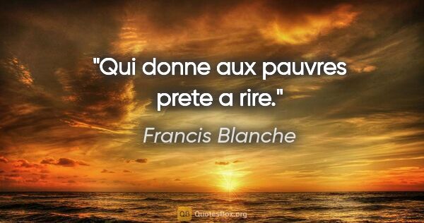 Francis Blanche citation: "Qui donne aux pauvres prete a rire."