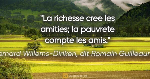 Bernard Willems-Diriken, dit Romain Guilleaumes citation: "La richesse cree les amities; la pauvrete compte les amis."