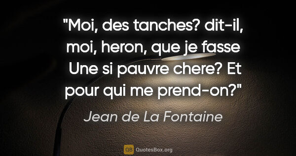Jean de La Fontaine citation: "Moi, des tanches? dit-il, moi, heron, que je fasse  Une si..."