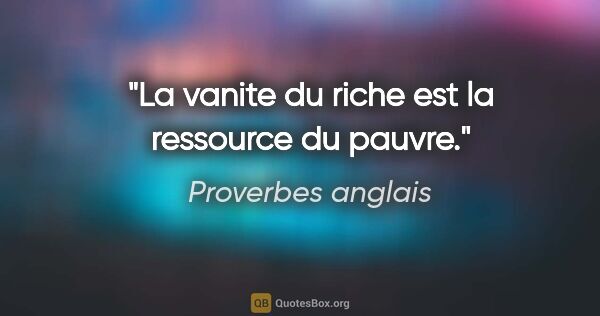 Proverbes anglais citation: "La vanite du riche est la ressource du pauvre."