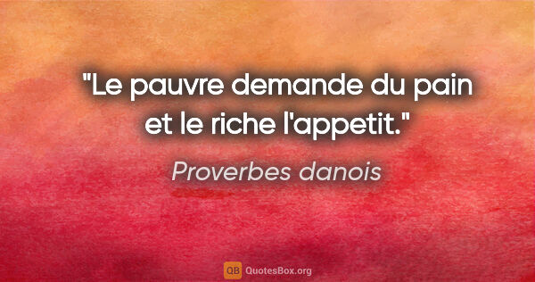 Proverbes danois citation: "Le pauvre demande du pain et le riche l'appetit."