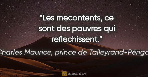 Charles Maurice, prince de Talleyrand-Périgord citation: "Les mecontents, ce sont des pauvres qui reflechissent."