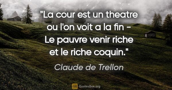 Claude de Trellon citation: "La cour est un theatre ou l'on voit a la fin - Le pauvre venir..."