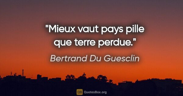 Bertrand Du Guesclin citation: "Mieux vaut pays pille que terre perdue."