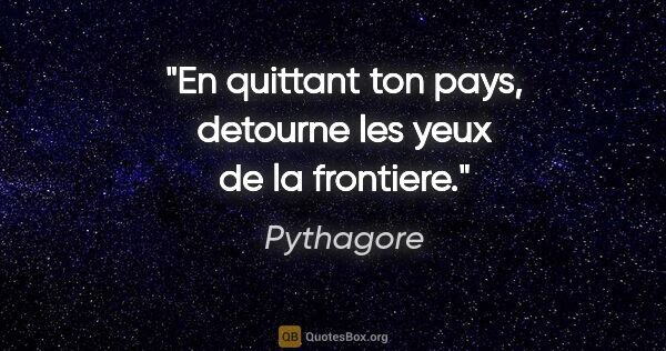 Pythagore citation: "En quittant ton pays, detourne les yeux de la frontiere."