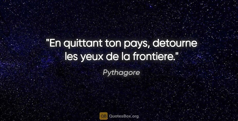 Pythagore citation: "En quittant ton pays, detourne les yeux de la frontiere."