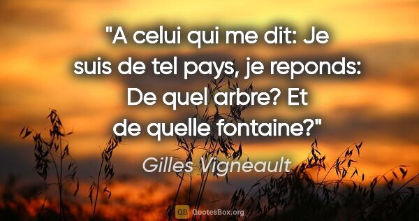 Gilles Vigneault citation: "A celui qui me dit: «Je suis de tel pays», je reponds: «De..."