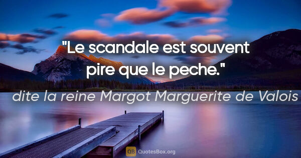 dite la reine Margot Marguerite de Valois citation: "Le scandale est souvent pire que le peche."