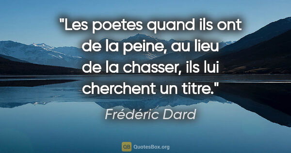 Frédéric Dard citation: "Les poetes quand ils ont de la peine, au lieu de la chasser,..."