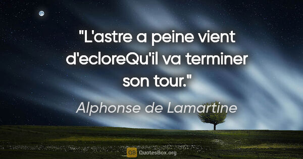 Alphonse de Lamartine citation: "L'astre a peine vient d'ecloreQu'il va terminer son tour."