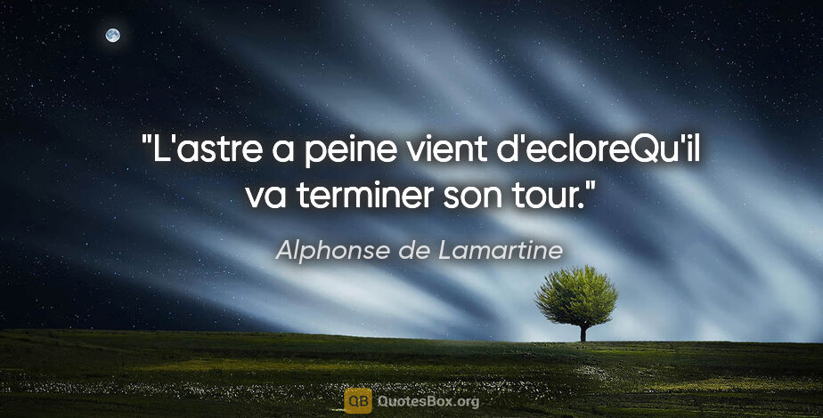 Alphonse de Lamartine citation: "L'astre a peine vient d'ecloreQu'il va terminer son tour."