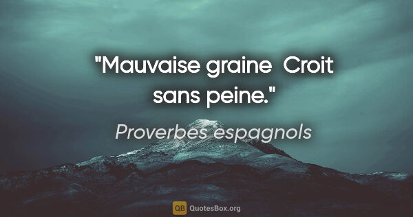 Proverbes espagnols citation: "Mauvaise graine  Croit sans peine."