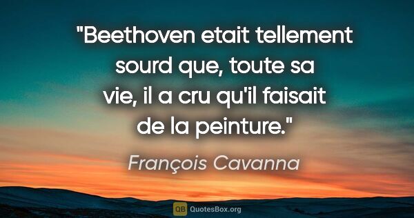 François Cavanna citation: "Beethoven etait tellement sourd que, toute sa vie, il a cru..."