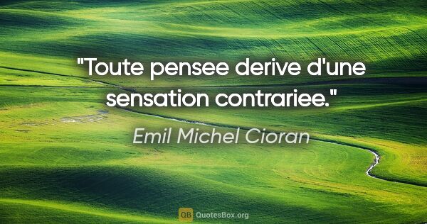 Emil Michel Cioran citation: "Toute pensee derive d'une sensation contrariee."