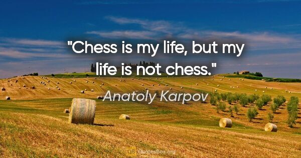 Anatoly Karpov quote: "Chess is my life, but my life is not chess."