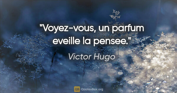 Victor Hugo citation: "Voyez-vous, un parfum eveille la pensee."
