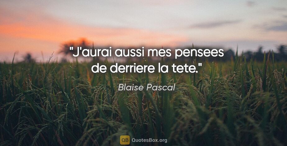Blaise Pascal citation: "J'aurai aussi mes pensees de derriere la tete."