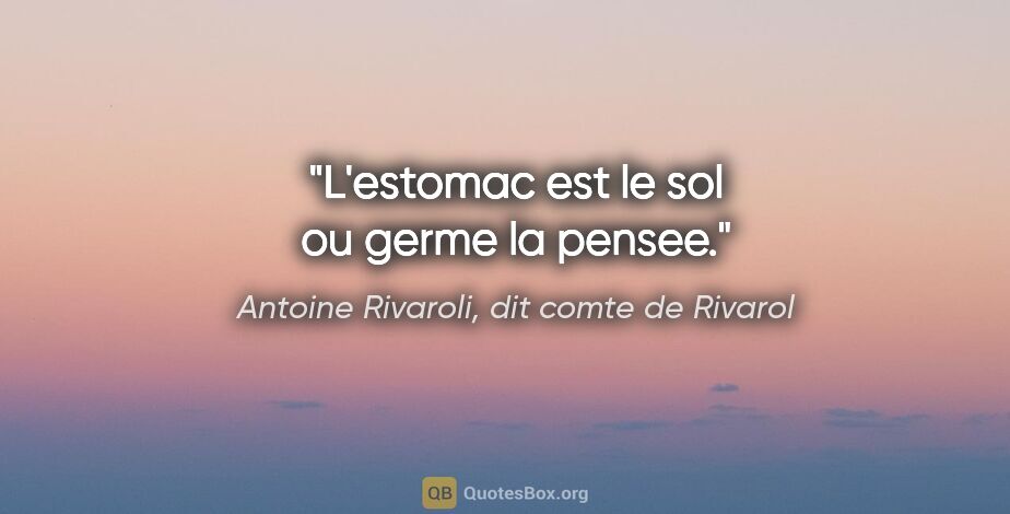 Antoine Rivaroli, dit comte de Rivarol citation: "L'estomac est le sol ou germe la pensee."