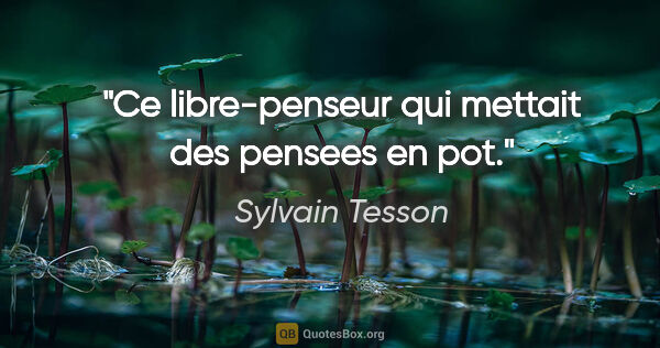 Sylvain Tesson citation: "Ce libre-penseur qui mettait des pensees en pot."