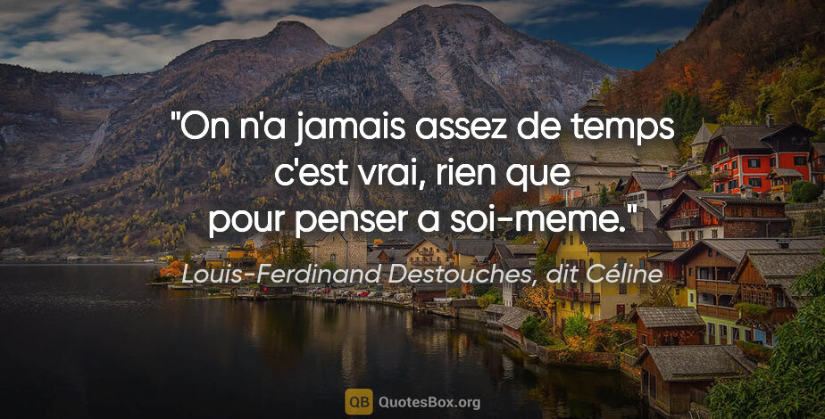 Louis-Ferdinand Destouches, dit Céline citation: "On n'a jamais assez de temps c'est vrai, rien que pour penser..."