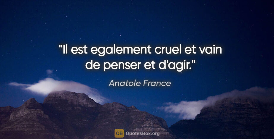 Anatole France citation: "Il est egalement cruel et vain de penser et d'agir."