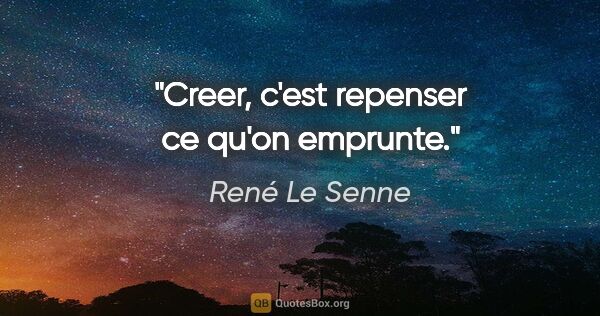 René Le Senne citation: "Creer, c'est repenser ce qu'on emprunte."