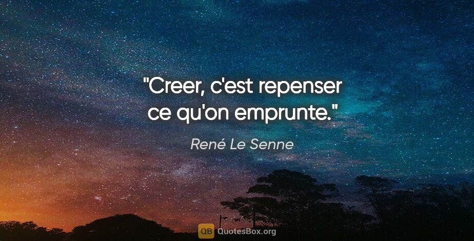 René Le Senne citation: "Creer, c'est repenser ce qu'on emprunte."