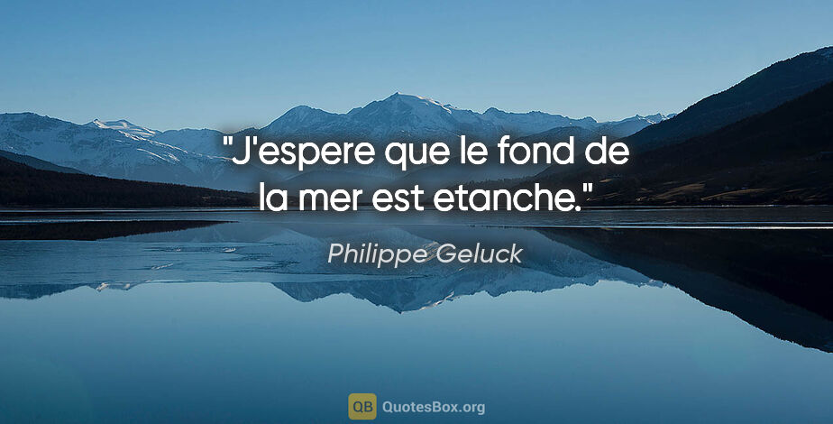 Philippe Geluck citation: "J'espere que le fond de la mer est etanche."