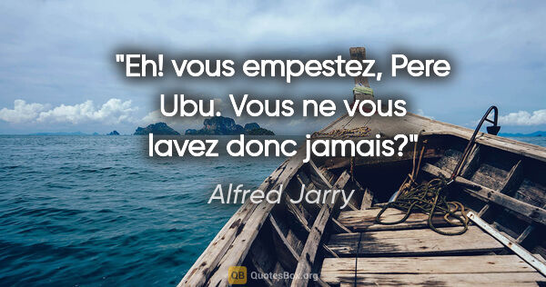 Alfred Jarry citation: "Eh! vous empestez, Pere Ubu. Vous ne vous lavez donc jamais?"