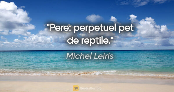 Michel Leiris citation: "Pere: perpetuel pet de reptile."
