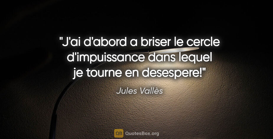 Jules Vallès citation: "J'ai d'abord a briser le cercle d'impuissance dans lequel je..."