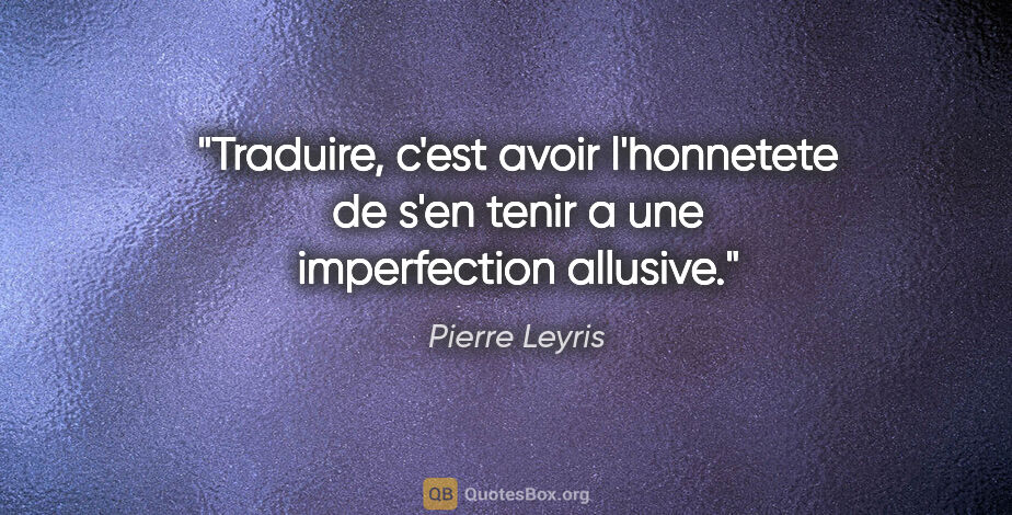 Pierre Leyris citation: "Traduire, c'est avoir l'honnetete de s'en tenir a une..."